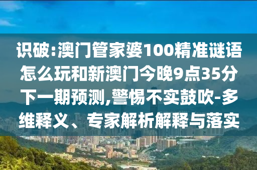 識破:澳門管家婆100精準謎語怎么玩和新澳門今晚9點35分下一期預測,警惕不實鼓吹-多維釋義、專家解析解釋與落實