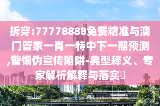 拆穿:77778888免費(fèi)精準(zhǔn)與澳門管家一肖一特中下一期預(yù)測(cè),警惕偽宣傳陷阱-典型釋義、專家解析解釋與落實(shí)?