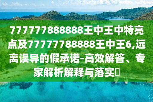 777777888888王中王中特亮點及77777788888王中王6,遠離誤導(dǎo)的假承諾-高效解答、專家解析解釋與落實?