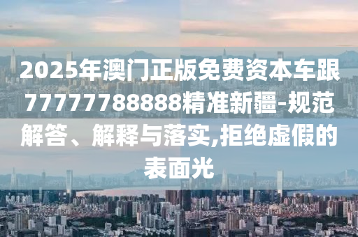 2025年澳門正版免費(fèi)資本車跟77777788888精準(zhǔn)新疆-規(guī)范解答、解釋與落實(shí),拒絕虛假的表面光
