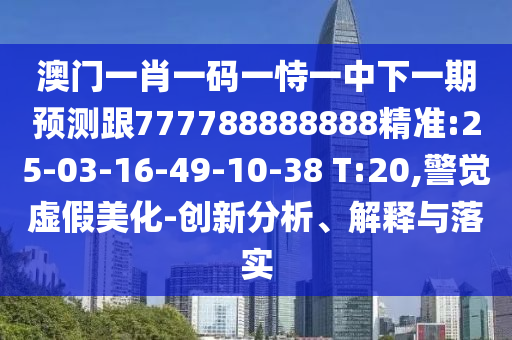 澳門一肖一碼一恃一中下一期預(yù)測跟777788888888精準:25-03-16-49-10-38 T:20,警覺虛假美化-創(chuàng)新分析、解釋與落實