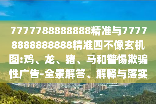 7777788888888精準與77778888888888精準四不像玄機圖:雞、龍、豬、馬和警惕欺騙性廣告-全景解答、解釋與落實