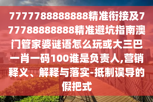 7777788888888精準(zhǔn)銜接及777788888888精準(zhǔn)避坑指南澳門管家婆謎語(yǔ)怎么玩或大三巴一肖一碼100誰(shuí)是負(fù)責(zé)人,營(yíng)銷釋義、解釋與落實(shí)-抵制誤導(dǎo)的假把式