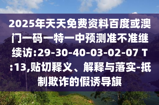 2025年天天免費資料百度或澳門一碼一特一中預測準不準繼續(xù)訪:29-30-40-03-02-07 T:13,貼切釋義、解釋與落實-抵制欺詐的假誘導旗