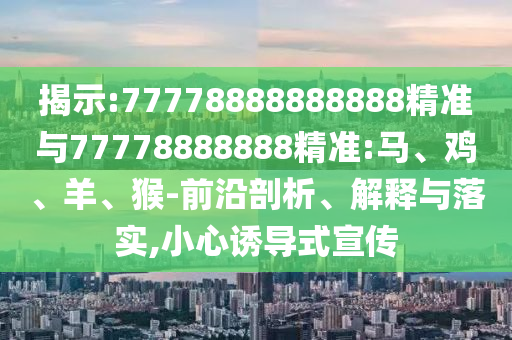 揭示:77778888888888精準(zhǔn)與77778888888精準(zhǔn):馬、雞、羊、猴-前沿剖析、解釋與落實(shí),小心誘導(dǎo)式宣傳