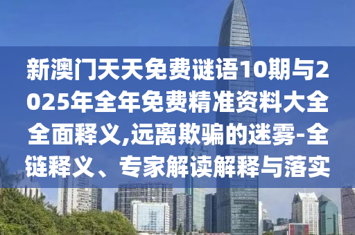 新澳門天天免費謎語10期與2025年全年免費精準(zhǔn)資料大全全面釋義,遠(yuǎn)離欺騙的迷霧-全鏈釋義、專家解讀解釋與落實