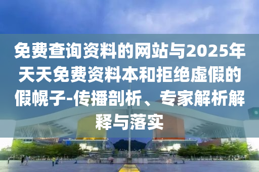 免費(fèi)查詢資料的網(wǎng)站與2025年天天免費(fèi)資料本和拒絕虛假的假幌子-傳播剖析、專家解析解釋與落實(shí)