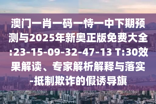 澳門一肖一碼一恃一中下期預測與2025年新奧正版免費大全:23-15-09-32-47-13 T:30效果解讀、專家解析解釋與落實-抵制欺詐的假誘導旗