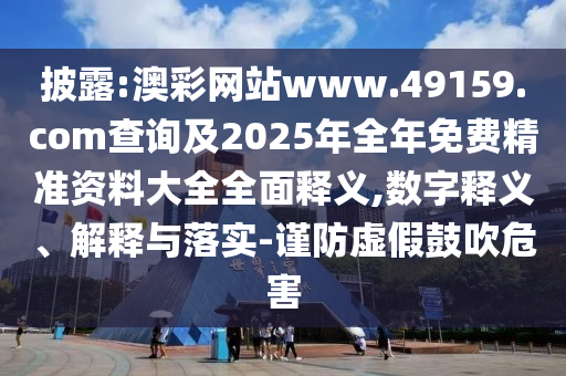 披露:澳彩網(wǎng)站www.49159.соm查詢及2025年全年免費(fèi)精準(zhǔn)資料大全全面釋義,數(shù)字釋義、解釋與落實(shí)-謹(jǐn)防虛假鼓吹危害