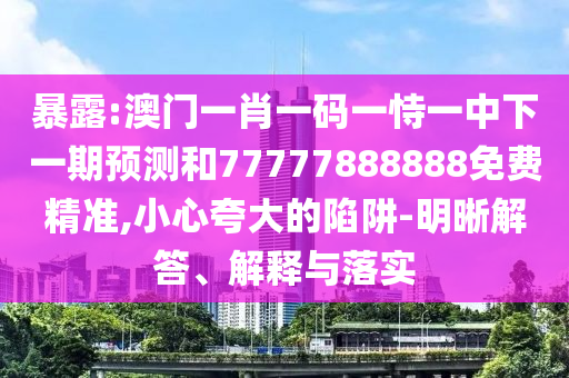 暴露:澳門一肖一碼一恃一中下一期預(yù)測(cè)和77777888888免費(fèi)精準(zhǔn),小心夸大的陷阱-明晰解答、解釋與落實(shí)