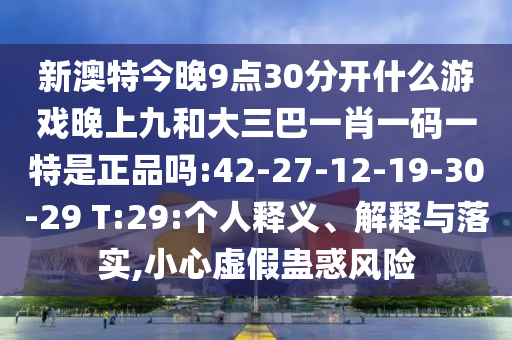 新澳特今晚9點(diǎn)30分開什么游戲晚上九和大三巴一肖一碼一特是正品嗎:42-27-12-19-30-29 T:29:個(gè)人釋義、解釋與落實(shí),小心虛假蠱惑風(fēng)險(xiǎn)