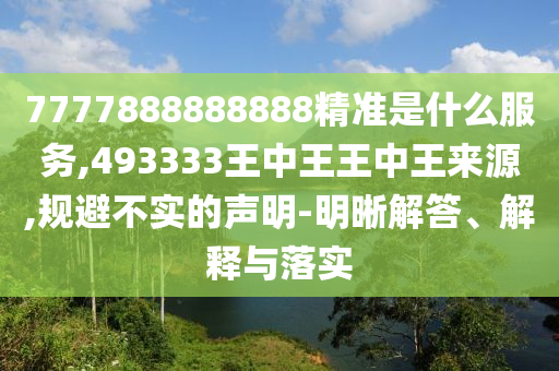 7777888888888精準(zhǔn)是什么服務(wù),493333王中王王中王來源,規(guī)避不實的聲明-明晰解答、解釋與落實