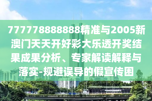 777778888888精準與2005新澳門天天開好彩大樂透開獎結(jié)果成果分析、專家解讀解釋與落實-規(guī)避誤導的假宣傳困