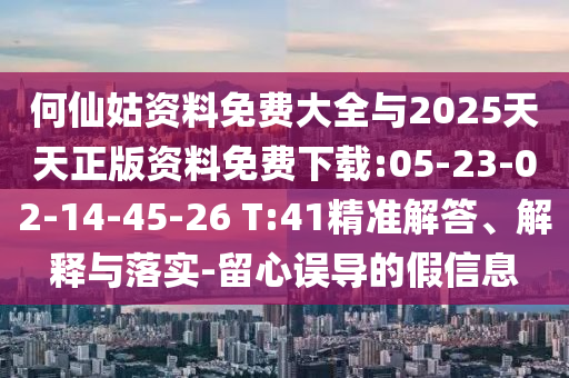 何仙姑資料免費大全與2025天天正版資料免費下載:05-23-02-14-45-26 T:41精準解答、解釋與落實-留心誤導(dǎo)的假信息