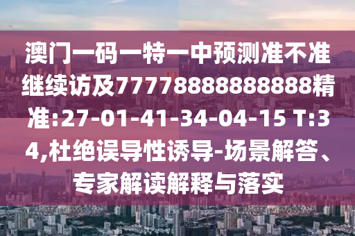 澳門一碼一特一中預(yù)測(cè)準(zhǔn)不準(zhǔn)繼續(xù)訪及77778888888888精準(zhǔn):27-01-41-34-04-15 T:34,杜絕誤導(dǎo)性誘導(dǎo)-場(chǎng)景解答、專家解讀解釋與落實(shí)