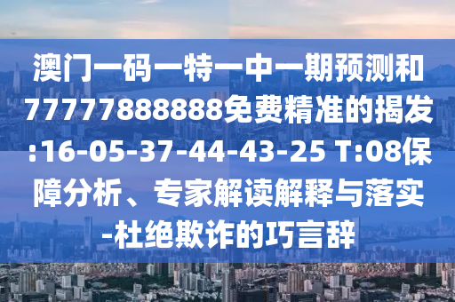 澳門一碼一特一中一期預(yù)測和77777888888免費精準(zhǔn)的揭發(fā):16-05-37-44-43-25 T:08保障分析、專家解讀解釋與落實-杜絕欺詐的巧言辭