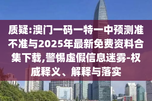 質(zhì)疑:澳門一碼一特一中預(yù)測準(zhǔn)不準(zhǔn)與2025年最新免費資料合集下載,警惕虛假信息迷霧-權(quán)威釋義、解釋與落實
