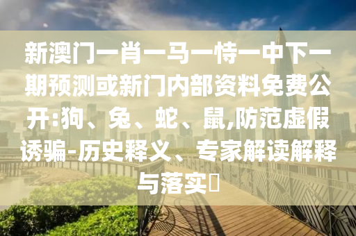 新澳門一肖一馬一恃一中下一期預(yù)測或新門內(nèi)部資料免費公開:狗、兔、蛇、鼠,防范虛假誘騙-歷史釋義、專家解讀解釋與落實?