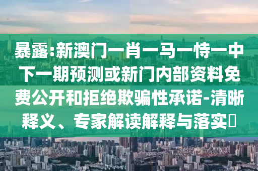 暴露:新澳門一肖一馬一恃一中下一期預測或新門內(nèi)部資料免費公開和拒絕欺騙性承諾-清晰釋義、專家解讀解釋與落實?