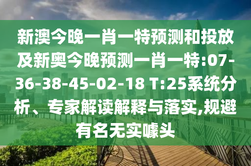 新澳今晚一肖一特預(yù)測和投放及新奧今晚預(yù)測一肖一特:07-36-38-45-02-18 T:25系統(tǒng)分析、專家解讀解釋與落實,規(guī)避有名無實噱頭
