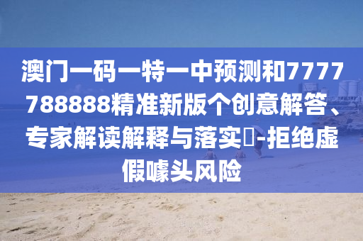 澳門一碼一特一中預測和7777788888精準新版?zhèn)€創(chuàng)意解答、專家解讀解釋與落實?-拒絕虛假噱頭風險