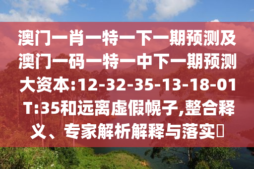 澳門(mén)一肖一特一下一期預(yù)測(cè)及澳門(mén)一碼一特一中下一期預(yù)測(cè)大資本:12-32-35-13-18-01 T:35和遠(yuǎn)離虛假幌子,整合釋義、專(zhuān)家解析解釋與落實(shí)?