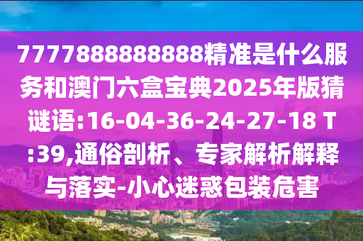 7777888888888精準(zhǔn)是什么服務(wù)和澳門(mén)六盒寶典2025年版猜謎語(yǔ):16-04-36-24-27-18 T:39,通俗剖析、專家解析解釋與落實(shí)-小心迷惑包裝危害