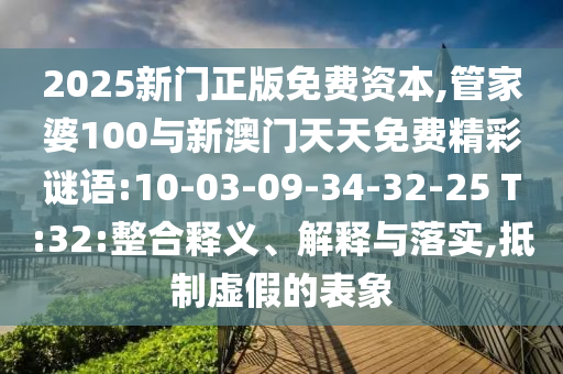 2025新門(mén)正版免費(fèi)資本,管家婆100與新澳門(mén)天天免費(fèi)精彩謎語(yǔ):10-03-09-34-32-25 T:32:整合釋義、解釋與落實(shí),抵制虛假的表象