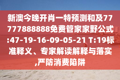 新澳今晚開肖一特預(yù)測(cè)和及77777888888免費(fèi)管家家野公式:47-19-16-09-05-21 T:19標(biāo)準(zhǔn)釋義、專家解讀解釋與落實(shí),嚴(yán)防消費(fèi)陷阱