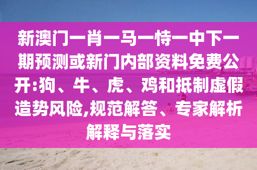新澳門一肖一馬一恃一中下一期預(yù)測或新門內(nèi)部資料免費公開:狗、牛、虎、雞和抵制虛假造勢風(fēng)險,規(guī)范解答、專家解析解釋與落實