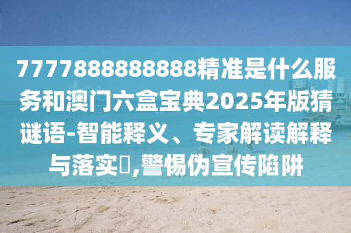 7777888888888精準(zhǔn)是什么服務(wù)和澳門六盒寶典2025年版猜謎語-智能釋義、專家解讀解釋與落實(shí)?,警惕偽宣傳陷阱