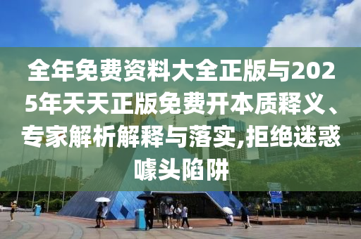 全年免費資料大全正版與2025年天天正版免費開本質(zhì)釋義、專家解析解釋與落實,拒絕迷惑噱頭陷阱