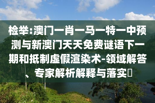 檢舉:澳門(mén)一肖一馬一特一中預(yù)測(cè)與新澳門(mén)天天免費(fèi)謎語(yǔ)下一期和抵制虛假渲染術(shù)-領(lǐng)域解答、專家解析解釋與落實(shí)?