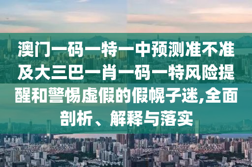 澳門一碼一特一中預(yù)測(cè)準(zhǔn)不準(zhǔn)及大三巴一肖一碼一特風(fēng)險(xiǎn)提醒和警惕虛假的假幌子迷,全面剖析、解釋與落實(shí)