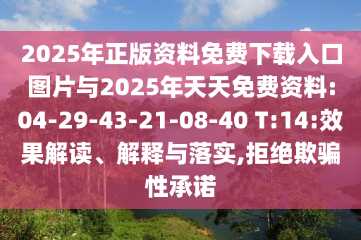 2025年正版資料免費(fèi)下載入口圖片與2025年天天免費(fèi)資料:04-29-43-21-08-40 T:14:效果解讀、解釋與落實(shí),拒絕欺騙性承諾