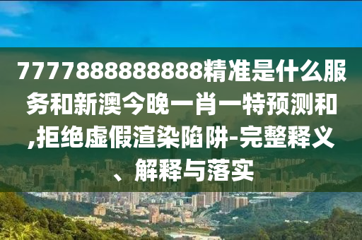 7777888888888精準(zhǔn)是什么服務(wù)和新澳今晚一肖一特預(yù)測(cè)和,拒絕虛假渲染陷阱-完整釋義、解釋與落實(shí)
