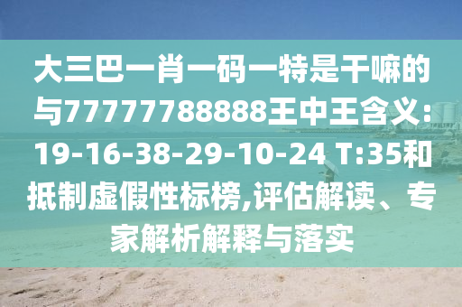 大三巴一肖一碼一特是干嘛的與77777788888王中王含義:19-16-38-29-10-24 T:35和抵制虛假性標(biāo)榜,評估解讀、專家解析解釋與落實