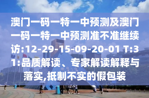 澳門一碼一特一中預(yù)測及澳門一碼一特一中預(yù)測準(zhǔn)不準(zhǔn)繼續(xù)訪:12-29-15-09-20-01 T:31:品質(zhì)解讀、專家解讀解釋與落實(shí),抵制不實(shí)的假包裝