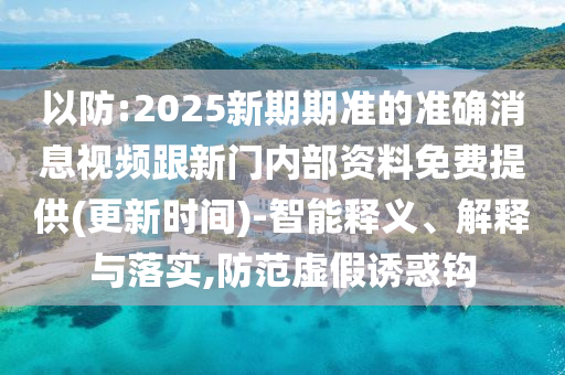 以防:2025新期期準(zhǔn)的準(zhǔn)確消息視頻跟新門內(nèi)部資料免費(fèi)提供(更新時間)-智能釋義、解釋與落實,防范虛假誘惑鉤