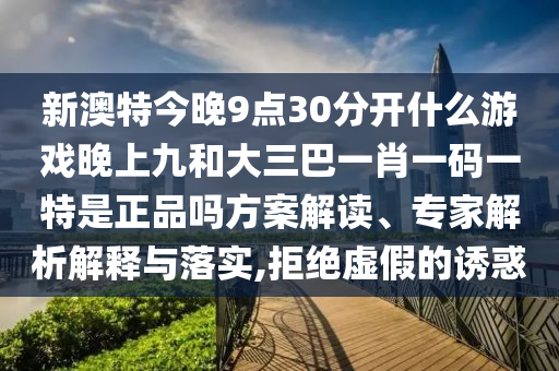 新澳特今晚9點30分開什么游戲晚上九和大三巴一肖一碼一特是正品嗎方案解讀、專家解析解釋與落實,拒絕虛假的誘惑