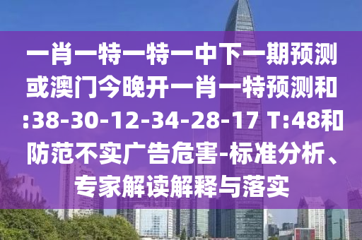 一肖一特一特一中下一期預測或澳門今晚開一肖一特預測和:38-30-12-34-28-17 T:48和防范不實廣告危害-標準分析、專家解讀解釋與落實