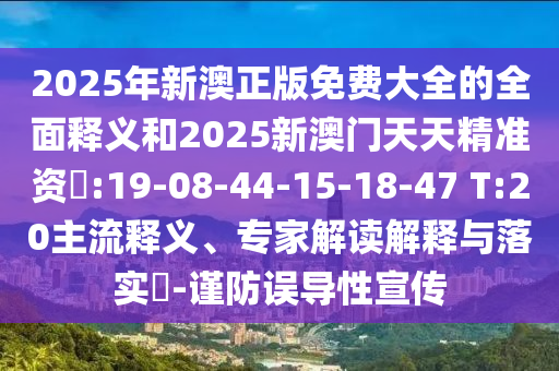 2025年新澳正版免費(fèi)大全的全面釋義和2025新澳門天天精準(zhǔn)資枓:19-08-44-15-18-47 T:20主流釋義、專家解讀解釋與落實(shí)?-謹(jǐn)防誤導(dǎo)性宣傳