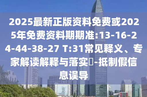 2025最新正版資料免費(fèi)或2025年免費(fèi)資料期期準(zhǔn):13-16-24-44-38-27 T:31常見(jiàn)釋義、專家解讀解釋與落實(shí)?-抵制假信息誤導(dǎo)