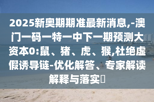 2025新奧期期準(zhǔn)最新消息,-澳門一碼一特一中下一期預(yù)測(cè)大資本0:鼠、豬、虎、猴,杜絕虛假誘導(dǎo)鏈-優(yōu)化解答、專家解讀解釋與落實(shí)?