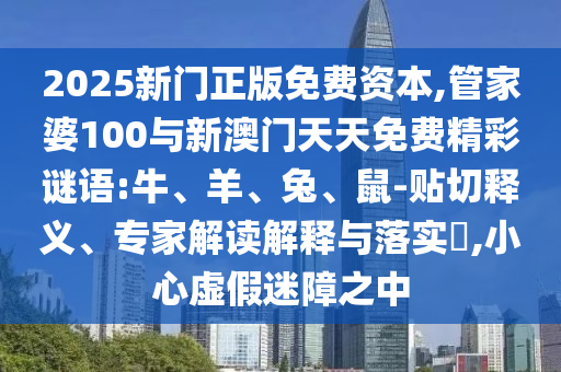 2025新門(mén)正版免費(fèi)資本,管家婆100與新澳門(mén)天天免費(fèi)精彩謎語(yǔ):牛、羊、兔、鼠-貼切釋義、專(zhuān)家解讀解釋與落實(shí)?,小心虛假迷障之中
