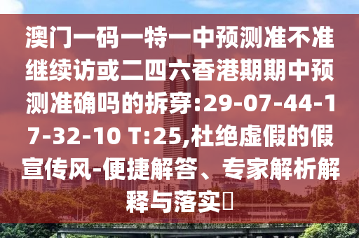 澳門(mén)一碼一特一中預(yù)測(cè)準(zhǔn)不準(zhǔn)繼續(xù)訪或二四六香港期期中預(yù)測(cè)準(zhǔn)確嗎的拆穿:29-07-44-17-32-10 T:25,杜絕虛假的假宣傳風(fēng)-便捷解答、專(zhuān)家解析解釋與落實(shí)?