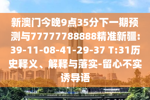 新澳門今晚9點35分下一期預測與77777788888精準新疆:39-11-08-41-29-37 T:31歷史釋義、解釋與落實-留心不實誘導語