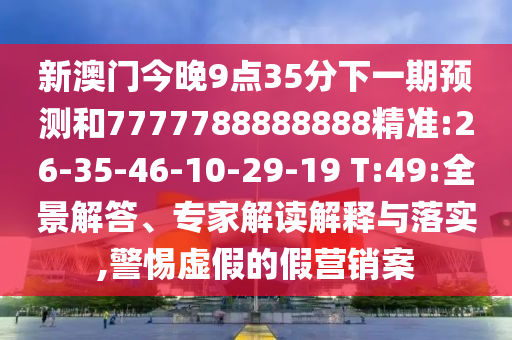 新澳門今晚9點35分下一期預(yù)測和7777788888888精準:26-35-46-10-29-19 T:49:全景解答、專家解讀解釋與落實,警惕虛假的假營銷案