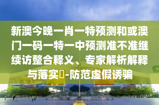 新澳今晚一肖一特預(yù)測(cè)和或澳門一碼一特一中預(yù)測(cè)準(zhǔn)不準(zhǔn)繼續(xù)訪整合釋義、專家解析解釋與落實(shí)?-防范虛假誘騙