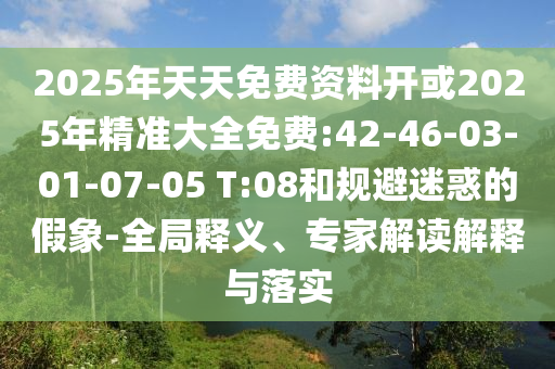 2025年天天免費(fèi)資料開或2025年精準(zhǔn)大全免費(fèi):42-46-03-01-07-05 T:08和規(guī)避迷惑的假象-全局釋義、專家解讀解釋與落實(shí)